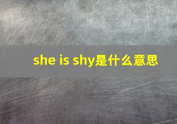 she is shy是什么意思